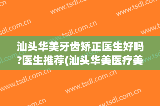 汕头华美牙齿矫正医生好吗?医生推荐(汕头华美医疗美容医院正规吗)