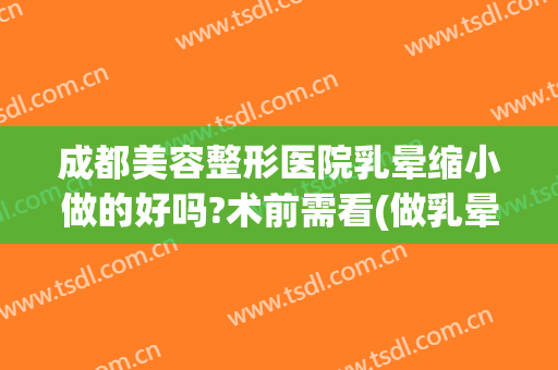 成都美容整形医院乳晕缩小做的好吗?术前需看(做乳晕再造整形)