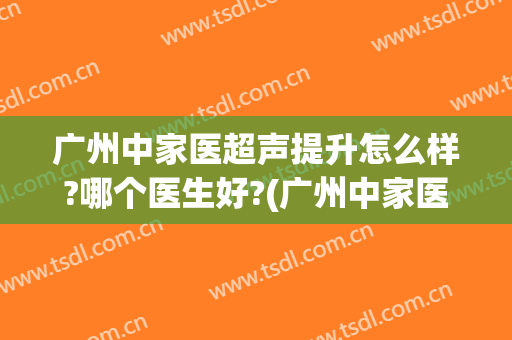 广州中家医超声提升怎么样?哪个医生好?(广州中家医家庭医生整形怎么样)