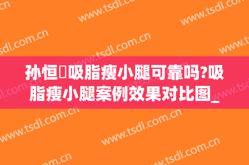 孙恒赟吸脂瘦小腿可靠吗?吸脂瘦小腿案例效果对比图_中国医学科学院整形外科医院