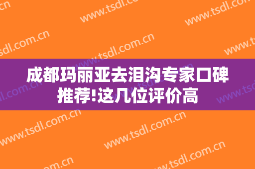 成都玛丽亚去泪沟专家口碑推荐!这几位评价高