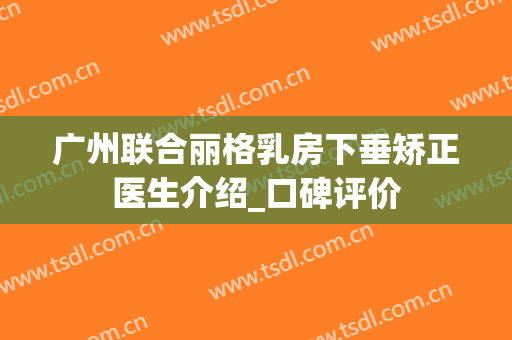 广州联合丽格乳房下垂矫正医生介绍_口碑评价