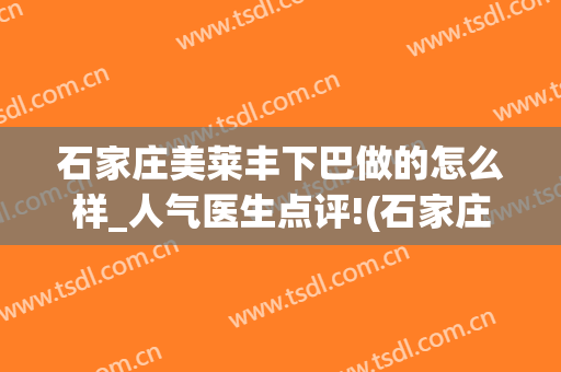 石家庄美莱丰下巴做的怎么样_人气医生点评!(石家庄美莱整形怎么样)