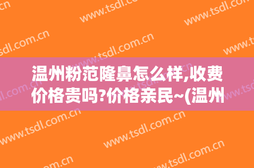 温州粉范隆鼻怎么样,收费价格贵吗?价格亲民~(温州粉范医疗整形美容)