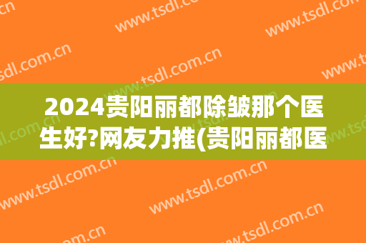 2024贵阳丽都除皱那个医生好?网友力推(贵阳丽都医院怎么样)
