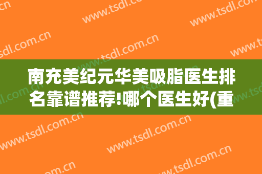 南充美纪元华美吸脂医生排名靠谱推荐!哪个医生好(重庆华美医院吸脂做得怎么样)