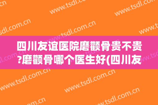 四川友谊医院磨颧骨贵不贵?磨颧骨哪个医生好(四川友谊医院颧骨内推)