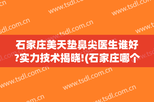 石家庄美天垫鼻尖医生谁好?实力技术揭晓!(石家庄哪个医生隆鼻比较好)