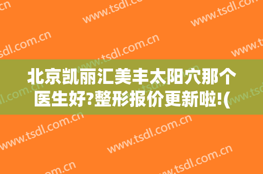 北京凯丽汇美丰太阳穴那个医生好?整形报价更新啦!(北京凯丽汇美整形医院怎么样)