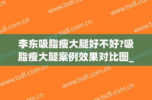 李东吸脂瘦大腿好不好?吸脂瘦大腿案例效果对比图_上海交通大学医学院附属第九人民医院