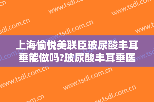上海愉悦美联臣玻尿酸丰耳垂能做吗?玻尿酸丰耳垂医生介绍