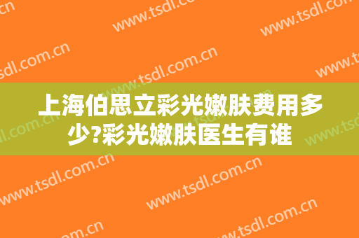 上海伯思立彩光嫩肤费用多少?彩光嫩肤医生有谁