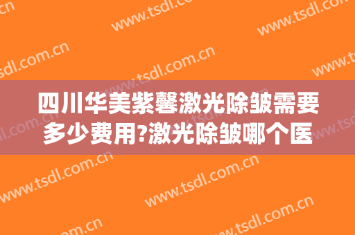 四川华美紫馨激光除皱需要多少费用?激光除皱哪个医生好(四川华美紫欣馨美容医院电话)