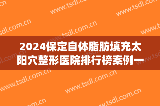 2024保定自体脂肪填充太阳穴整形医院排行榜案例一览(太阳凹陷填充自体脂肪多少钱)