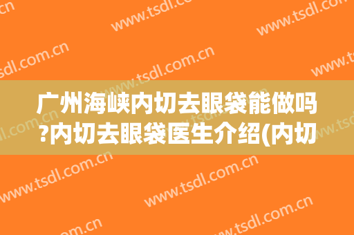 广州海峡内切去眼袋能做吗?内切去眼袋医生介绍(内切法去眼袋效果好吗)