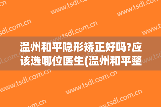 温州和平隐形矫正好吗?应该选哪位医生(温州和平整形医院医生介绍)