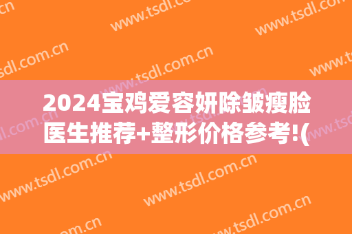 2024宝鸡爱容妍除皱瘦脸医生推荐+整形价格参考!(宝鸡爱容妍美容医院咋样)