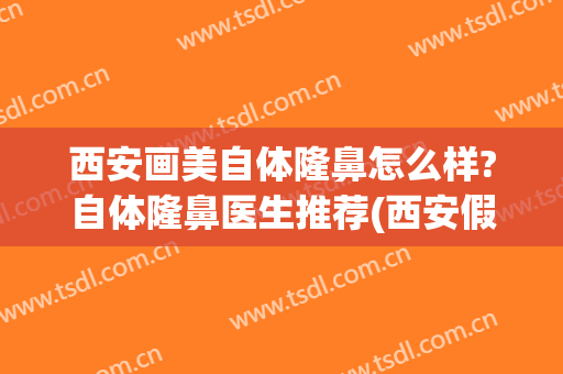 西安画美自体隆鼻怎么样?自体隆鼻医生推荐(西安假体隆鼻)