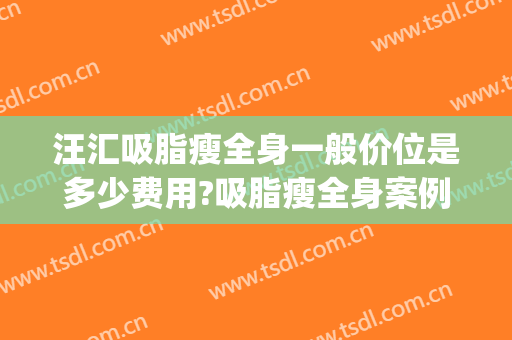 汪汇吸脂瘦全身一般价位是多少费用?吸脂瘦全身案例效果对比图_上海市东方医院