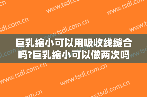 巨乳缩小可以用吸收线缝合吗?巨乳缩小可以做两次吗