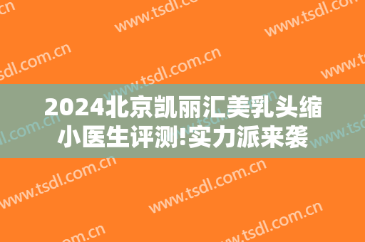 2024北京凯丽汇美乳头缩小医生评测!实力派来袭
