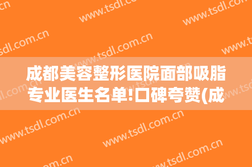 成都美容整形医院面部吸脂专业医生名单!口碑夸赞(成都吸脂好的医生)