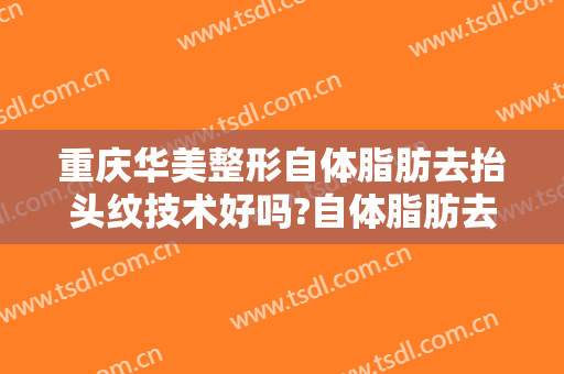 重庆华美整形自体脂肪去抬头纹技术好吗?自体脂肪去抬头纹医生哪个好