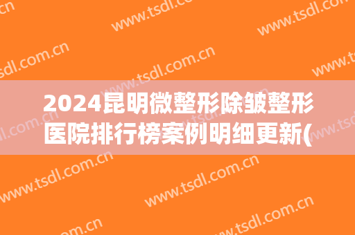 2024昆明微整形除皱整形医院排行榜案例明细更新(昆明整形美容医院排名前十位)