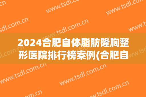 2024合肥自体脂肪隆胸整形医院排行榜案例(合肥自体脂肪丰胸价钱)