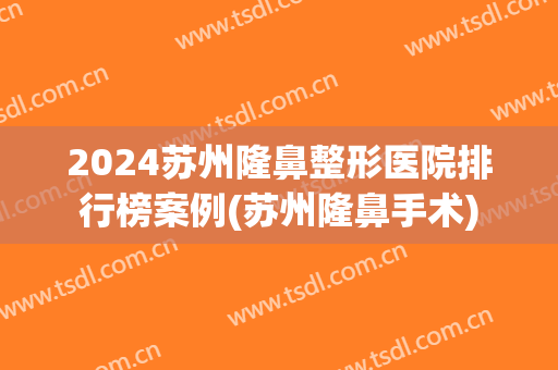 2024苏州隆鼻整形医院排行榜案例(苏州隆鼻手术)