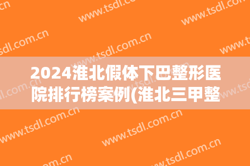 2024淮北假体下巴整形医院排行榜案例(淮北三甲整形医院)