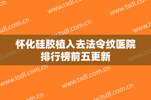 怀化硅胶植入去法令纹医院排行榜前五更新