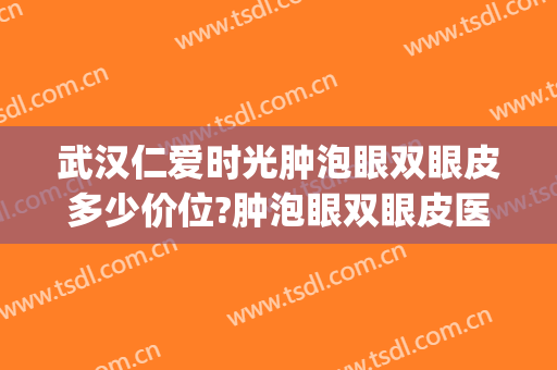 武汉仁爱时光肿泡眼双眼皮多少价位?肿泡眼双眼皮医生名单(武汉肿眼泡割双眼皮)