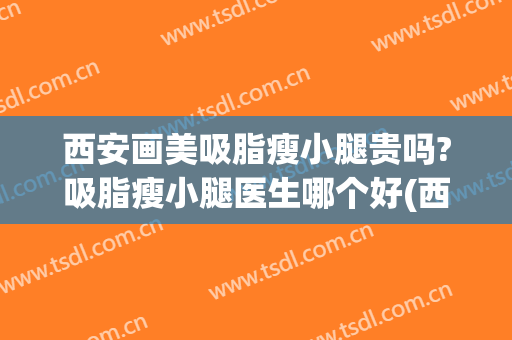 西安画美吸脂瘦小腿贵吗?吸脂瘦小腿医生哪个好(西安吸脂瘦腿哪家医院好)
