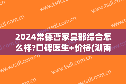 2024常德曹家鼻部综合怎么样?口碑医生+价格(湖南常德曹家整形医院怎么样)