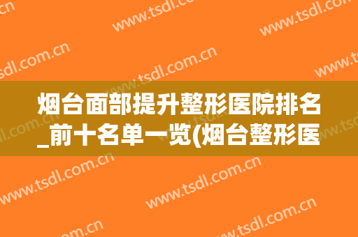 烟台面部提升整形医院排名_前十名单一览(烟台整形医院排行)