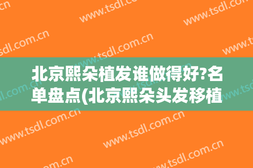 北京熙朵植发谁做得好?名单盘点(北京熙朵头发移植)