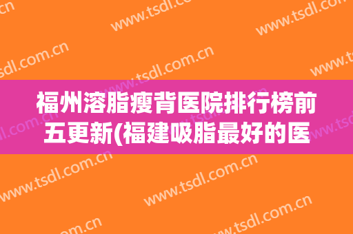 福州溶脂瘦背医院排行榜前五更新(福建吸脂最好的医院)