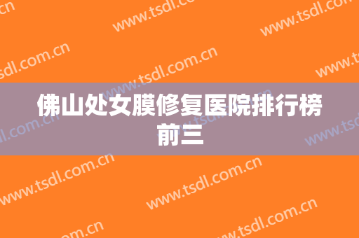 佛山处女膜修复医院排行榜前三