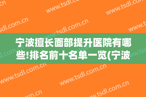 宁波擅长面部提升医院有哪些!排名前十名单一览(宁波什么医院看五官好)