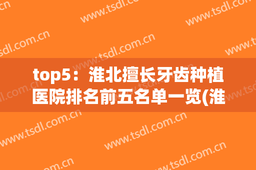 top5：淮北擅长牙齿种植医院排名前五名单一览(淮北人民医院种植牙)