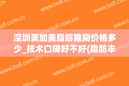 深圳美加美脂肪隆胸价格多少_技术口碑好不好(脂肪丰胸手术多少钱领先深圳美来)