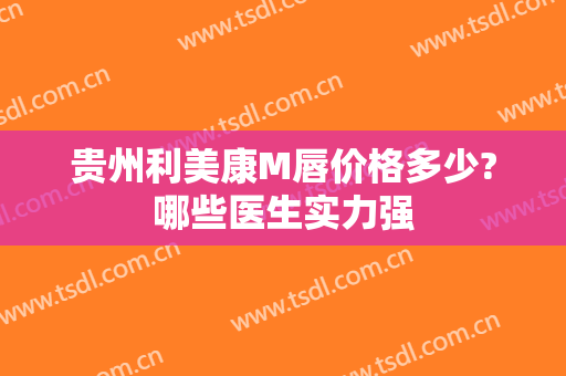 贵州利美康M唇价格多少?哪些医生实力强