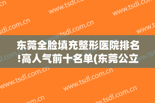 东莞全脸填充整形医院排名!高人气前十名单(东莞公立的整形医院)