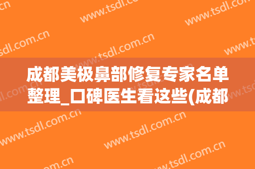 成都美极鼻部修复专家名单整理_口碑医生看这些(成都鼻子修复哪家医院做的好)