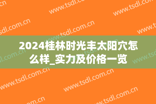 2024桂林时光丰太阳穴怎么样_实力及价格一览