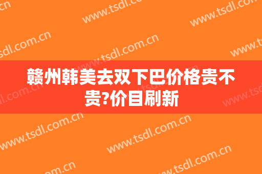 赣州韩美去双下巴价格贵不贵?价目刷新