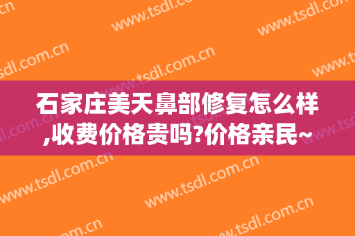 石家庄美天鼻部修复怎么样,收费价格贵吗?价格亲民~(石家庄双眼皮修复哪家好)