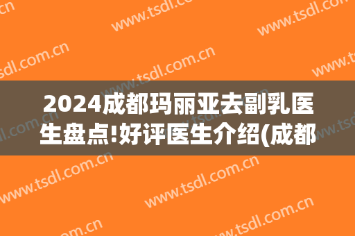 2024成都玛丽亚去副乳医生盘点!好评医生介绍(成都玛丽娅妇产医院)
