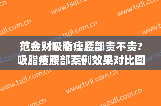 范金财吸脂瘦腰部贵不贵?吸脂瘦腰部案例效果对比图_中国医学科学院整形外科医院